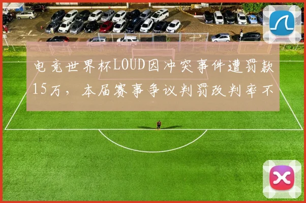 电竞世界杯LOUD因冲突事件遭罚款15万，本届赛事争议判罚改判率不降反升至13%