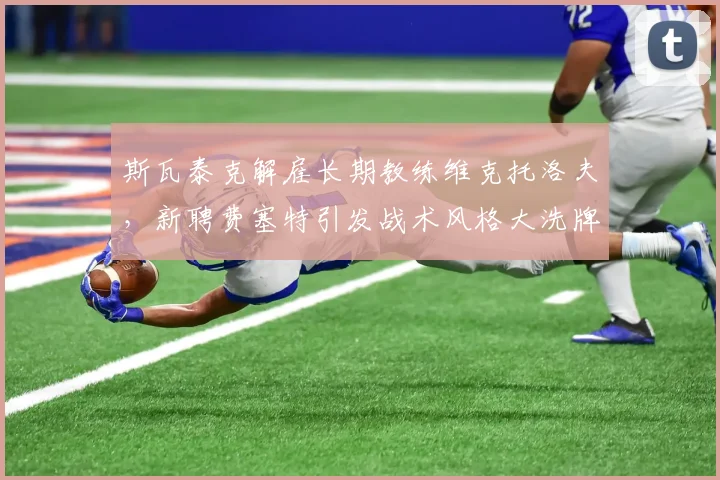 斯瓦泰克解雇长期教练维克托洛夫，新聘费塞特引发战术风格大洗牌