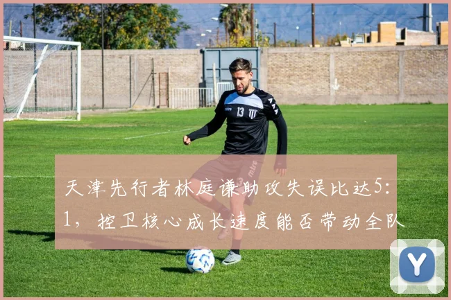 天津先行者林庭谦助攻失误比达5:1,控卫核心成长速度能否带动全队?