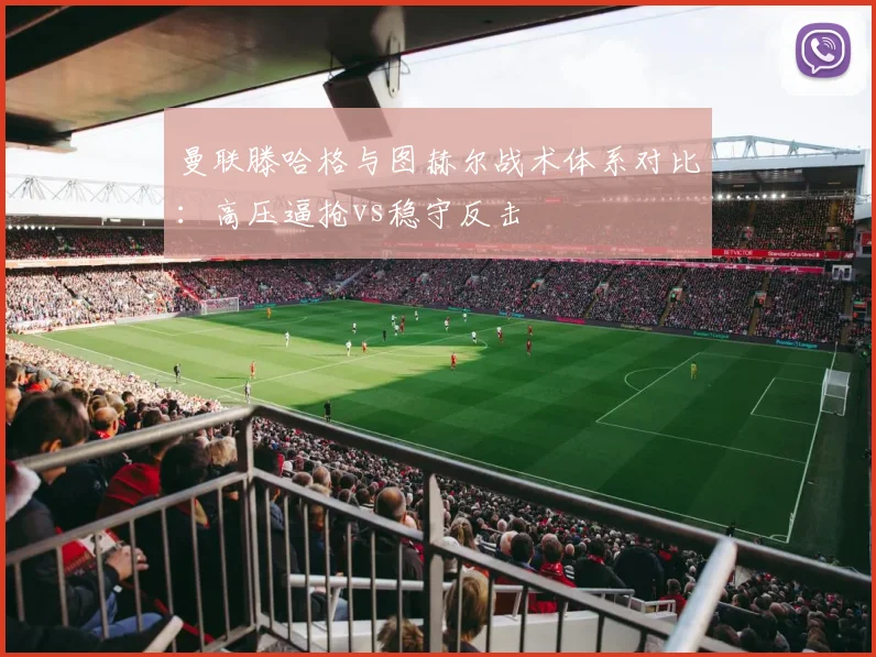 曼联滕哈格与图赫尔战术体系对比：高压逼抢vs稳守反击