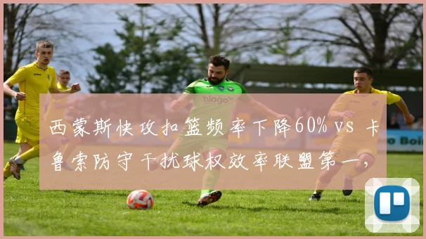 西蒙斯快攻扣篮频率下降60% vs 卡鲁索防守干扰球权效率联盟第一，角色球员影响比赛方式