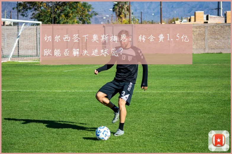 切尔西签下奥斯梅恩，转会费1.5亿欧能否解决进球荒？