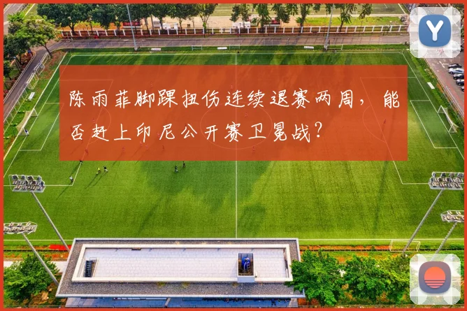 陈雨菲脚踝扭伤连续退赛两周，能否赶上印尼公开赛卫冕战？