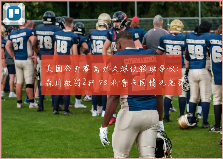 美国公开赛高尔夫球位移动争议:森川被罚2杆 vs 科普卡同情况免罚引众怒