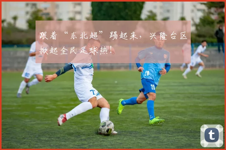 跟着“东北超”踢起来,兴隆台区掀起全民足球热!